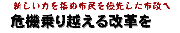 新しい力を集め市民を優先した市政へ!危機乗り越える改革を